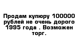 Продам купюру 100000 рублей не очень дорого 1995 года . Возможен торг.